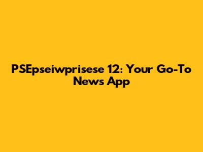 PSEpseiwprisese 12: Your Go-To News App