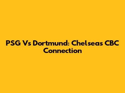 PSG Vs Dortmund: Chelsea's CBC Connection