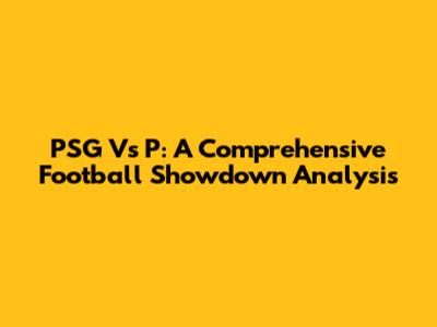 PSG Vs P: A Comprehensive Football Showdown Analysis