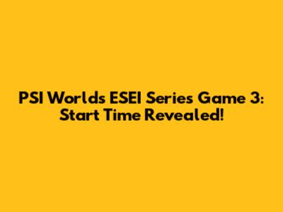 PSI Worlds ESEI Series Game 3: Start Time Revealed!