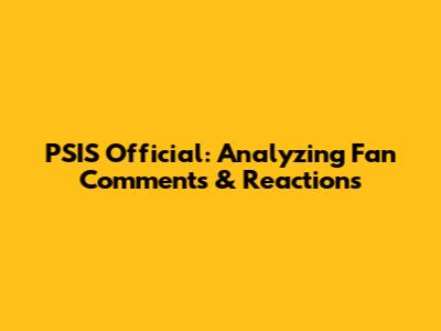 PSIS Official: Analyzing Fan Comments & Reactions