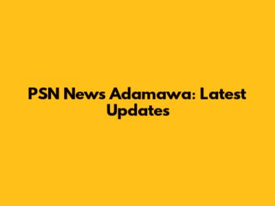 PSN News Adamawa: Latest Updates