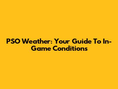 PSO Weather: Your Guide To In-Game Conditions