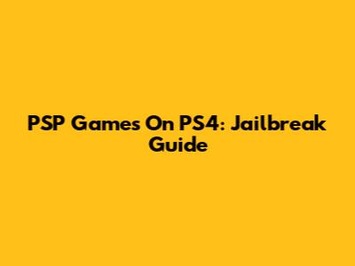 PSP Games On PS4: Jailbreak Guide