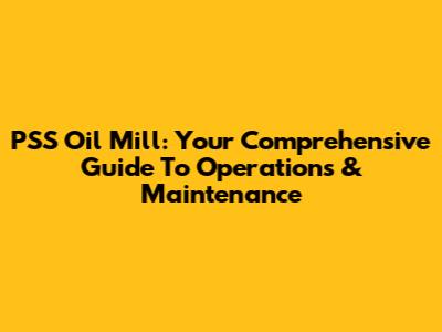 PSS Oil Mill: Your Comprehensive Guide To Operations & Maintenance