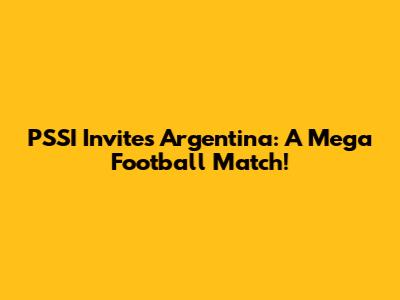 PSSI Invites Argentina: A Mega Football Match!