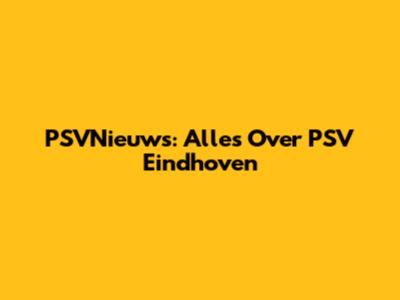 PSVNieuws: Alles Over PSV Eindhoven
