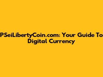 PSeiLibertyCoin.com: Your Guide To Digital Currency