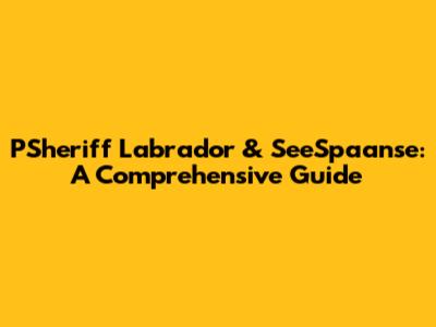 PSheriff Labrador & SeeSpaanse: A Comprehensive Guide
