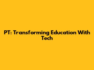 PT: Transforming Education With Tech