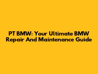 PT BMW: Your Ultimate BMW Repair And Maintenance Guide