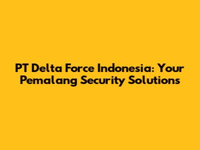 PT Delta Force Indonesia: Your Pemalang Security Solutions
