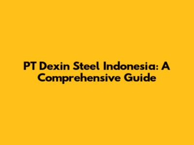PT Dexin Steel Indonesia: A Comprehensive Guide