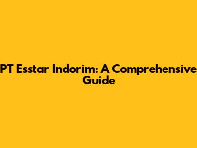 PT Esstar Indorim: A Comprehensive Guide