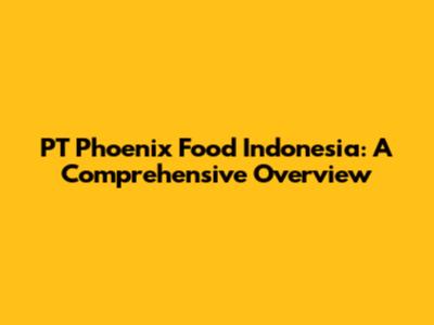 PT Phoenix Food Indonesia: A Comprehensive Overview