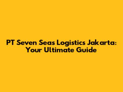 PT Seven Seas Logistics Jakarta: Your Ultimate Guide