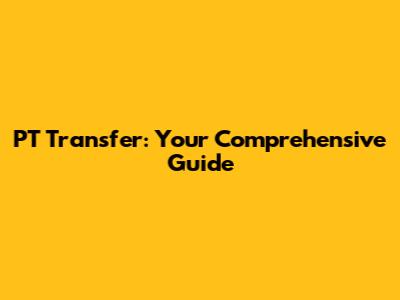 PT Transfer: Your Comprehensive Guide