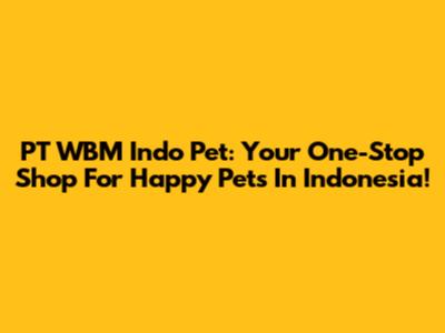 PT WBM Indo Pet: Your One-Stop Shop For Happy Pets In Indonesia!
