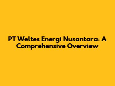 PT Weltes Energi Nusantara: A Comprehensive Overview