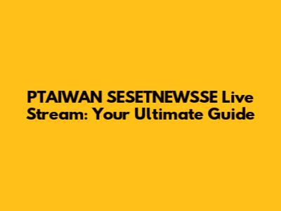 PTAIWAN SESETNEWSSE Live Stream: Your Ultimate Guide