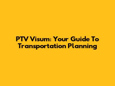 PTV Visum: Your Guide To Transportation Planning