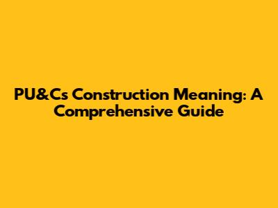 PU&C's Construction Meaning: A Comprehensive Guide