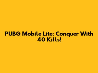 PUBG Mobile Lite: Conquer With 40 Kills!
