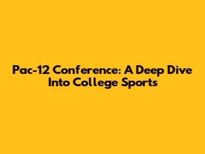 Pac-12 Conference: A Deep Dive Into College Sports