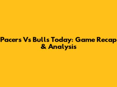 Pacers Vs Bulls Today: Game Recap & Analysis