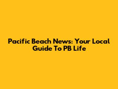 Pacific Beach News: Your Local Guide To PB Life