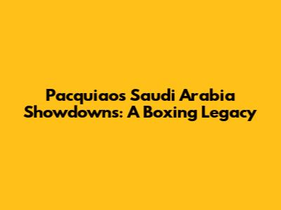 Pacquiao's Saudi Arabia Showdowns: A Boxing Legacy