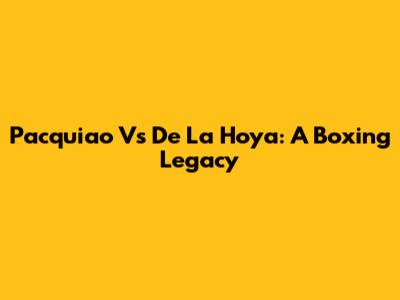 Pacquiao Vs De La Hoya: A Boxing Legacy