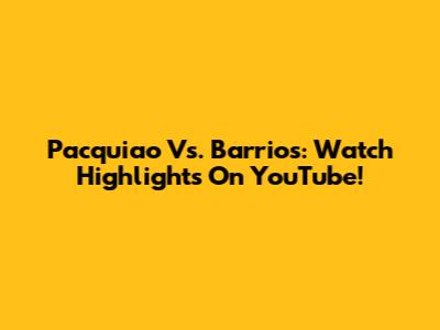 Pacquiao Vs. Barrios: Watch Highlights On YouTube!