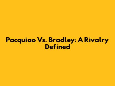 Pacquiao Vs. Bradley: A Rivalry Defined