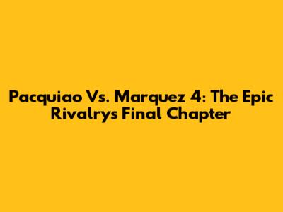Pacquiao Vs. Marquez 4: The Epic Rivalry's Final Chapter