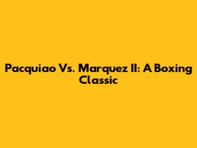 Pacquiao Vs. Marquez II: A Boxing Classic