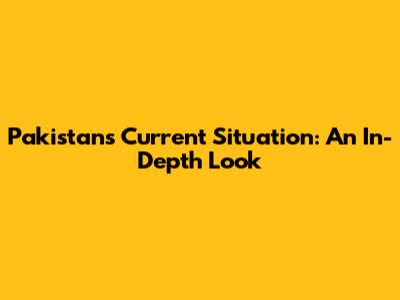 Pakistan's Current Situation: An In-Depth Look