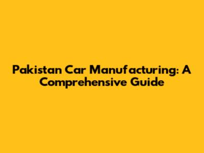 Pakistan Car Manufacturing: A Comprehensive Guide
