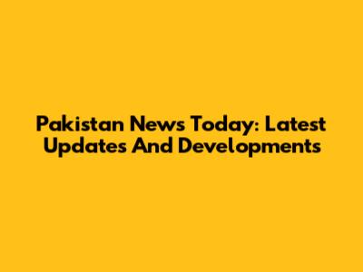Pakistan News Today: Latest Updates And Developments