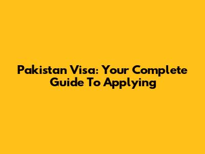 Pakistan Visa: Your Complete Guide To Applying