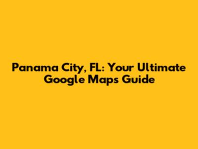Panama City, FL: Your Ultimate Google Maps Guide