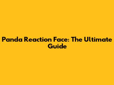 Panda Reaction Face: The Ultimate Guide