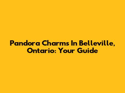 Pandora Charms In Belleville, Ontario: Your Guide