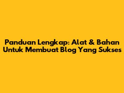 Panduan Lengkap: Alat & Bahan Untuk Membuat Blog Yang Sukses