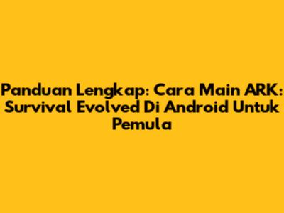 Panduan Lengkap: Cara Main ARK: Survival Evolved Di Android Untuk Pemula