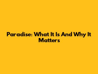 Paradise: What It Is And Why It Matters