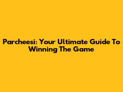 Parcheesi: Your Ultimate Guide To Winning The Game