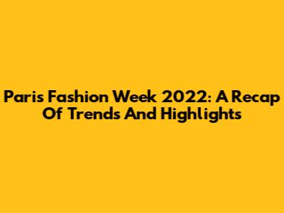 Paris Fashion Week 2022: A Recap Of Trends And Highlights