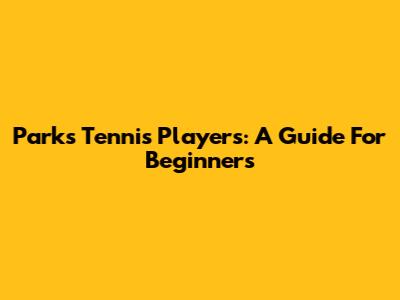 Parks Tennis Players: A Guide For Beginners