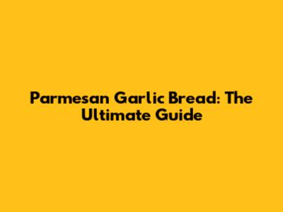 Parmesan Garlic Bread: The Ultimate Guide